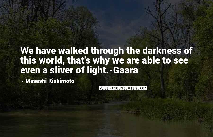 Masashi Kishimoto Quotes: We have walked through the darkness of this world, that's why we are able to see even a sliver of light.-Gaara