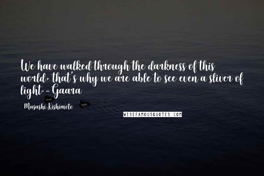 Masashi Kishimoto Quotes: We have walked through the darkness of this world, that's why we are able to see even a sliver of light.-Gaara