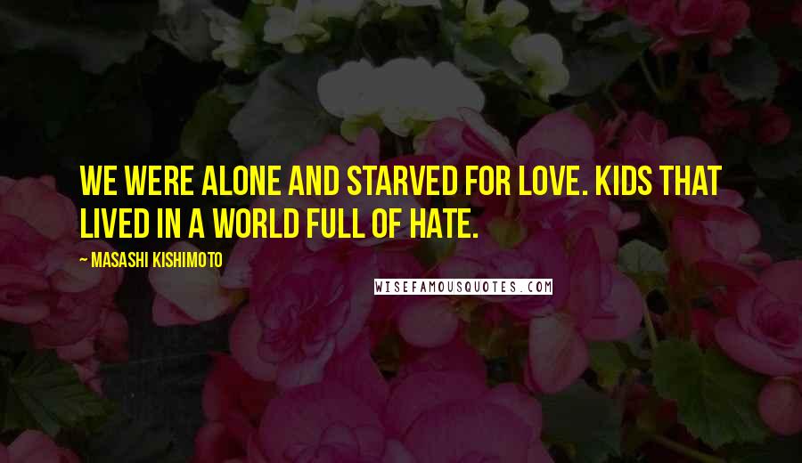 Masashi Kishimoto Quotes: We were alone and starved for love. Kids that lived in a world full of hate.