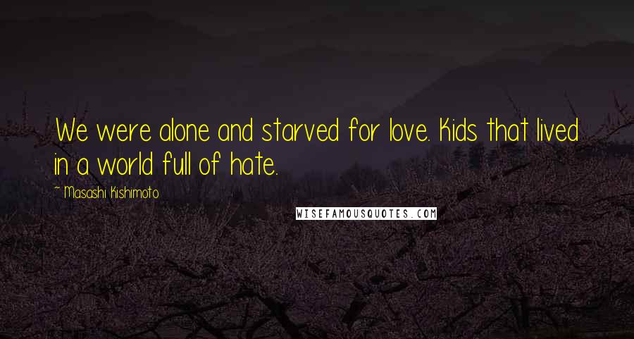 Masashi Kishimoto Quotes: We were alone and starved for love. Kids that lived in a world full of hate.