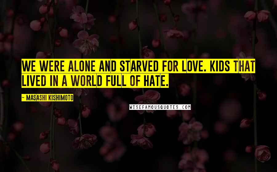 Masashi Kishimoto Quotes: We were alone and starved for love. Kids that lived in a world full of hate.