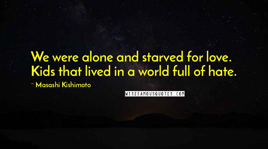 Masashi Kishimoto Quotes: We were alone and starved for love. Kids that lived in a world full of hate.