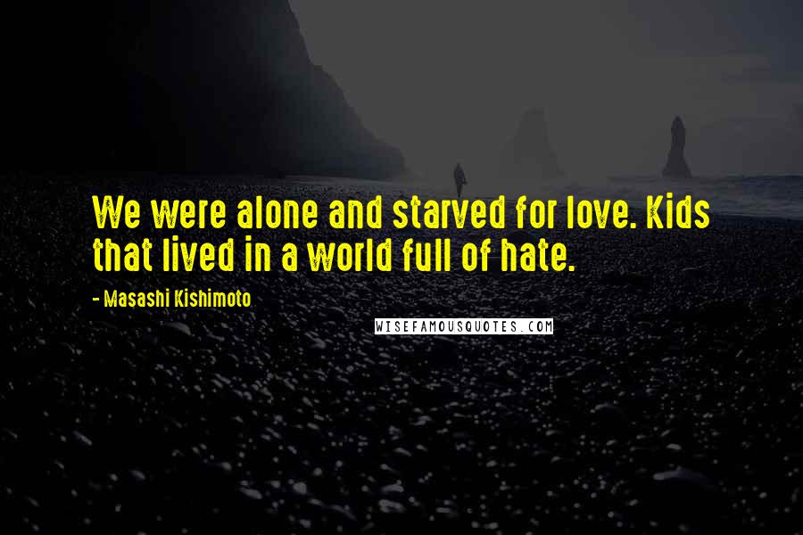 Masashi Kishimoto Quotes: We were alone and starved for love. Kids that lived in a world full of hate.