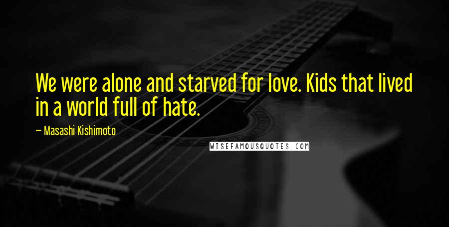 Masashi Kishimoto Quotes: We were alone and starved for love. Kids that lived in a world full of hate.