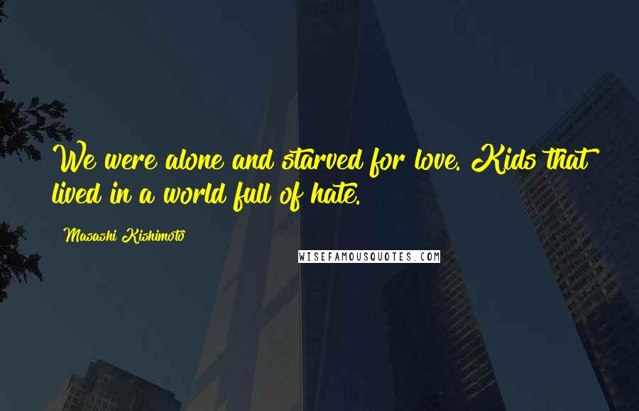 Masashi Kishimoto Quotes: We were alone and starved for love. Kids that lived in a world full of hate.