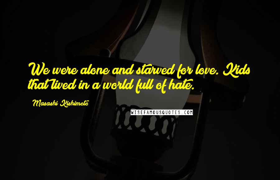 Masashi Kishimoto Quotes: We were alone and starved for love. Kids that lived in a world full of hate.