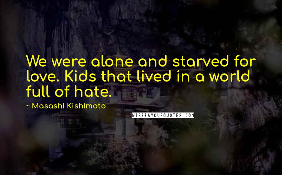 Masashi Kishimoto Quotes: We were alone and starved for love. Kids that lived in a world full of hate.