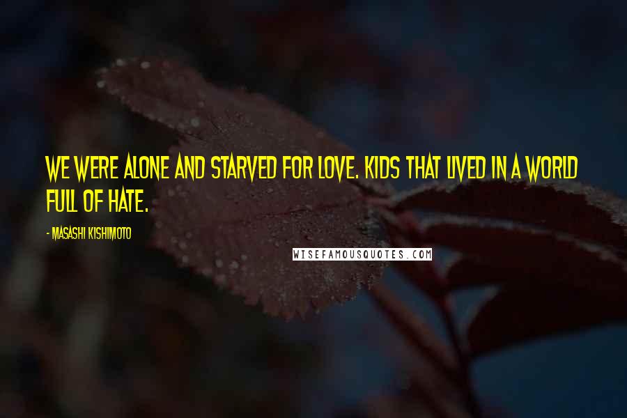 Masashi Kishimoto Quotes: We were alone and starved for love. Kids that lived in a world full of hate.