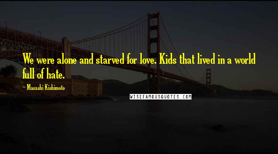 Masashi Kishimoto Quotes: We were alone and starved for love. Kids that lived in a world full of hate.