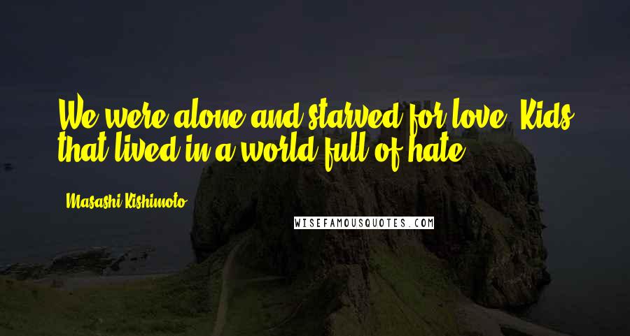 Masashi Kishimoto Quotes: We were alone and starved for love. Kids that lived in a world full of hate.