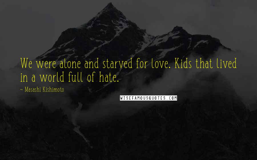 Masashi Kishimoto Quotes: We were alone and starved for love. Kids that lived in a world full of hate.