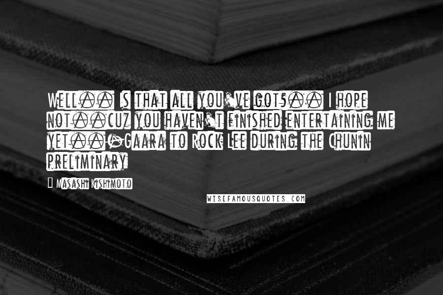 Masashi Kishimoto Quotes: Well.. Is that all you've got?.. I hope not..cuz you haven't finished entertaining me yet..-Gaara to Rock Lee during the Chunin preliminary