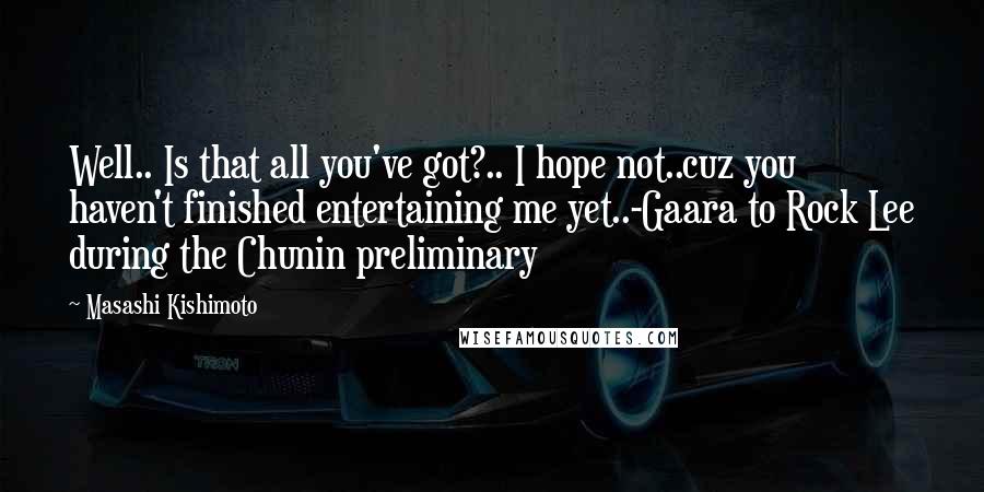 Masashi Kishimoto Quotes: Well.. Is that all you've got?.. I hope not..cuz you haven't finished entertaining me yet..-Gaara to Rock Lee during the Chunin preliminary