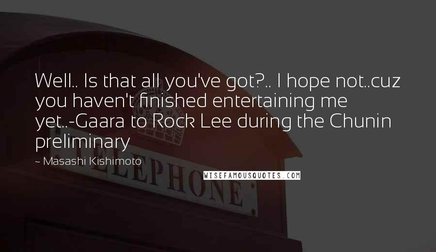 Masashi Kishimoto Quotes: Well.. Is that all you've got?.. I hope not..cuz you haven't finished entertaining me yet..-Gaara to Rock Lee during the Chunin preliminary