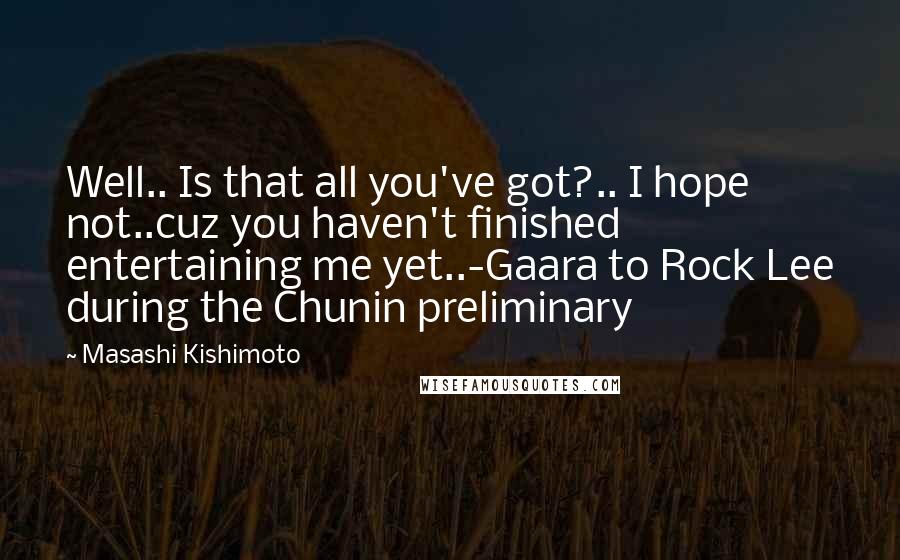 Masashi Kishimoto Quotes: Well.. Is that all you've got?.. I hope not..cuz you haven't finished entertaining me yet..-Gaara to Rock Lee during the Chunin preliminary