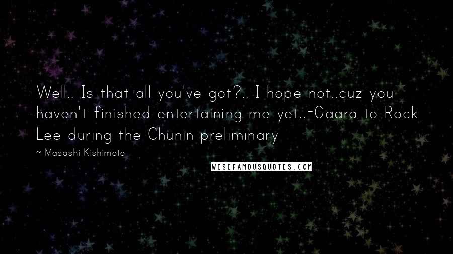 Masashi Kishimoto Quotes: Well.. Is that all you've got?.. I hope not..cuz you haven't finished entertaining me yet..-Gaara to Rock Lee during the Chunin preliminary