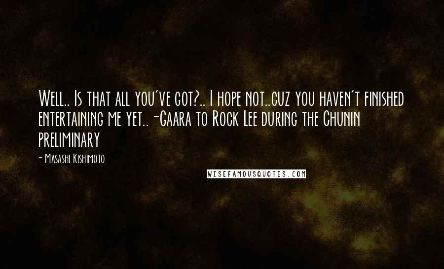 Masashi Kishimoto Quotes: Well.. Is that all you've got?.. I hope not..cuz you haven't finished entertaining me yet..-Gaara to Rock Lee during the Chunin preliminary