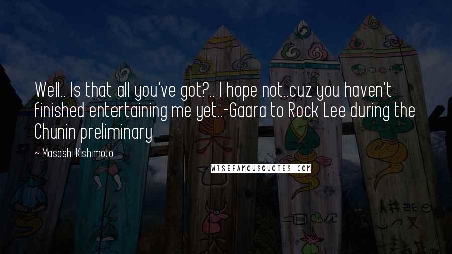 Masashi Kishimoto Quotes: Well.. Is that all you've got?.. I hope not..cuz you haven't finished entertaining me yet..-Gaara to Rock Lee during the Chunin preliminary