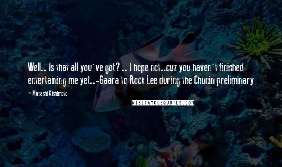 Masashi Kishimoto Quotes: Well.. Is that all you've got?.. I hope not..cuz you haven't finished entertaining me yet..-Gaara to Rock Lee during the Chunin preliminary