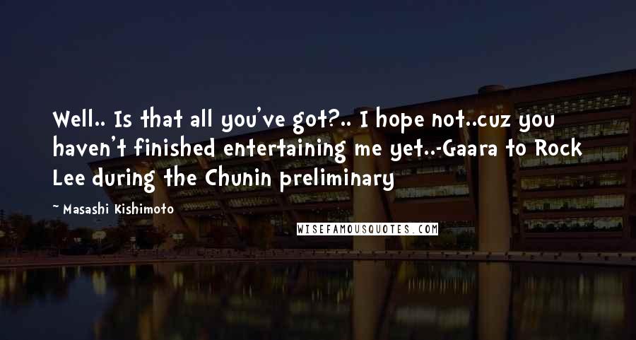 Masashi Kishimoto Quotes: Well.. Is that all you've got?.. I hope not..cuz you haven't finished entertaining me yet..-Gaara to Rock Lee during the Chunin preliminary