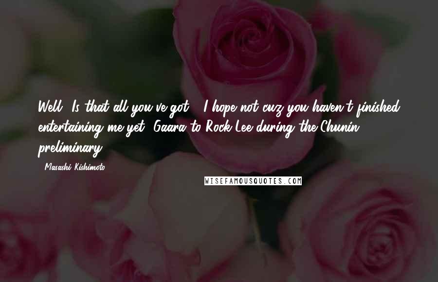 Masashi Kishimoto Quotes: Well.. Is that all you've got?.. I hope not..cuz you haven't finished entertaining me yet..-Gaara to Rock Lee during the Chunin preliminary