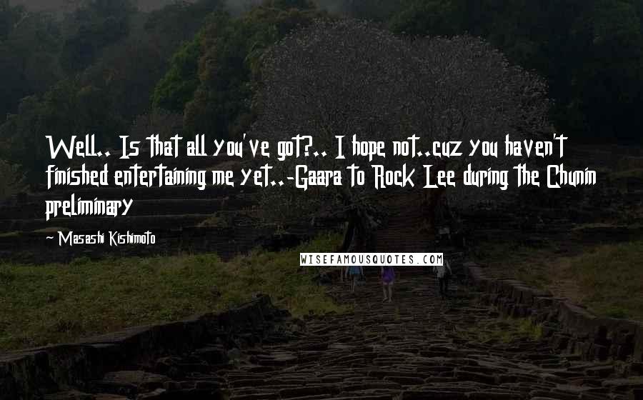Masashi Kishimoto Quotes: Well.. Is that all you've got?.. I hope not..cuz you haven't finished entertaining me yet..-Gaara to Rock Lee during the Chunin preliminary