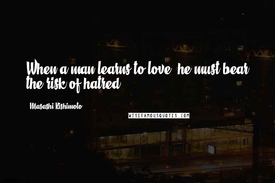 Masashi Kishimoto Quotes: When a man learns to love, he must bear the risk of hatred.