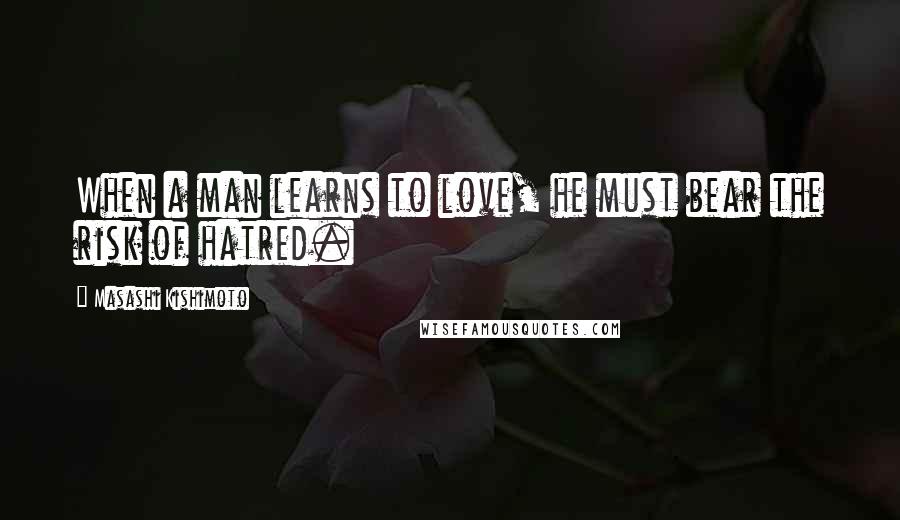 Masashi Kishimoto Quotes: When a man learns to love, he must bear the risk of hatred.