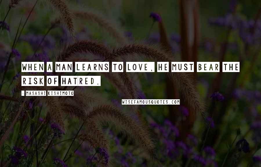 Masashi Kishimoto Quotes: When a man learns to love, he must bear the risk of hatred.