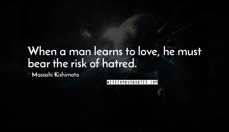 Masashi Kishimoto Quotes: When a man learns to love, he must bear the risk of hatred.