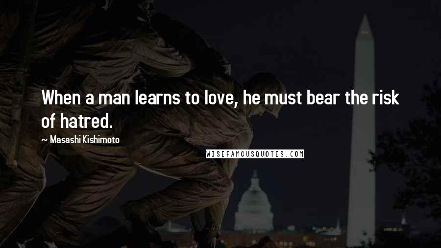 Masashi Kishimoto Quotes: When a man learns to love, he must bear the risk of hatred.