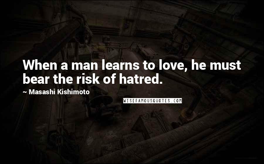 Masashi Kishimoto Quotes: When a man learns to love, he must bear the risk of hatred.