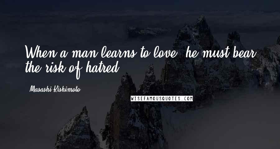 Masashi Kishimoto Quotes: When a man learns to love, he must bear the risk of hatred.