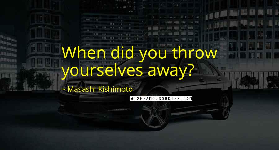 Masashi Kishimoto Quotes: When did you throw yourselves away?