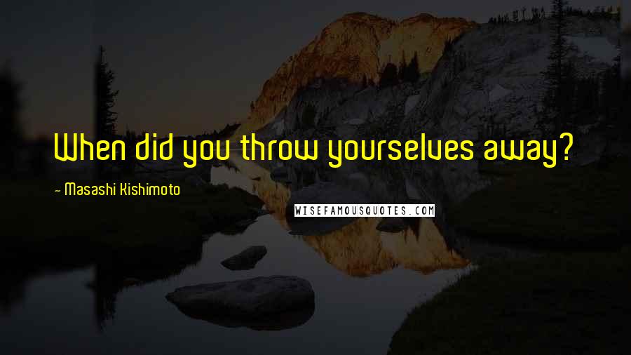 Masashi Kishimoto Quotes: When did you throw yourselves away?