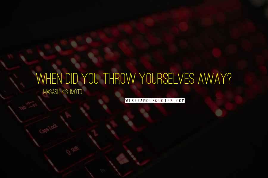 Masashi Kishimoto Quotes: When did you throw yourselves away?