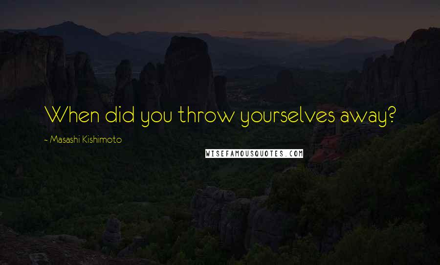 Masashi Kishimoto Quotes: When did you throw yourselves away?