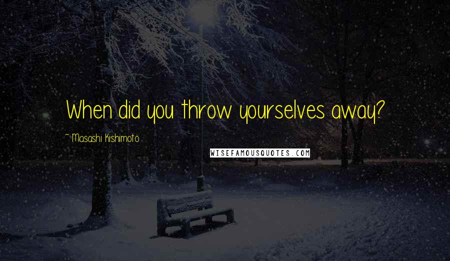Masashi Kishimoto Quotes: When did you throw yourselves away?