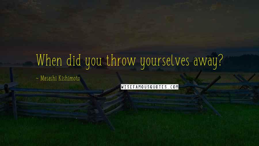 Masashi Kishimoto Quotes: When did you throw yourselves away?