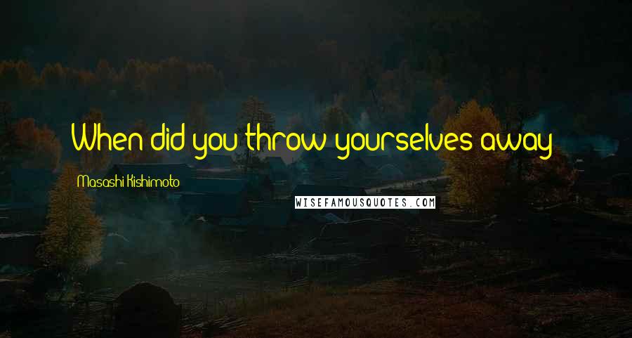 Masashi Kishimoto Quotes: When did you throw yourselves away?