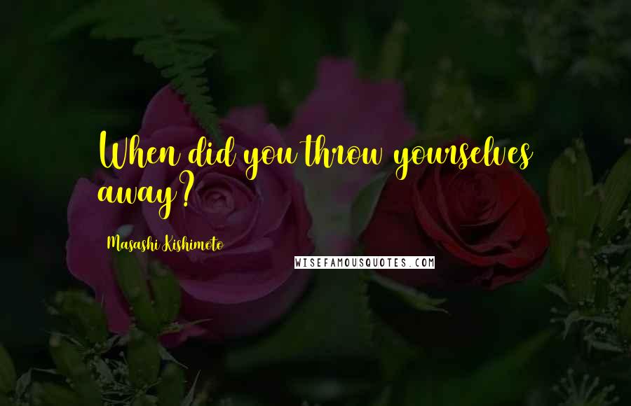 Masashi Kishimoto Quotes: When did you throw yourselves away?