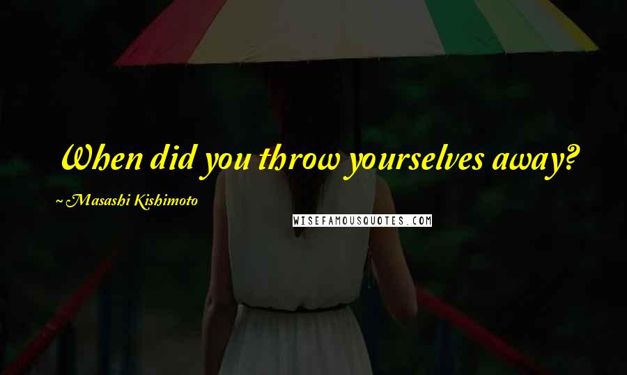 Masashi Kishimoto Quotes: When did you throw yourselves away?