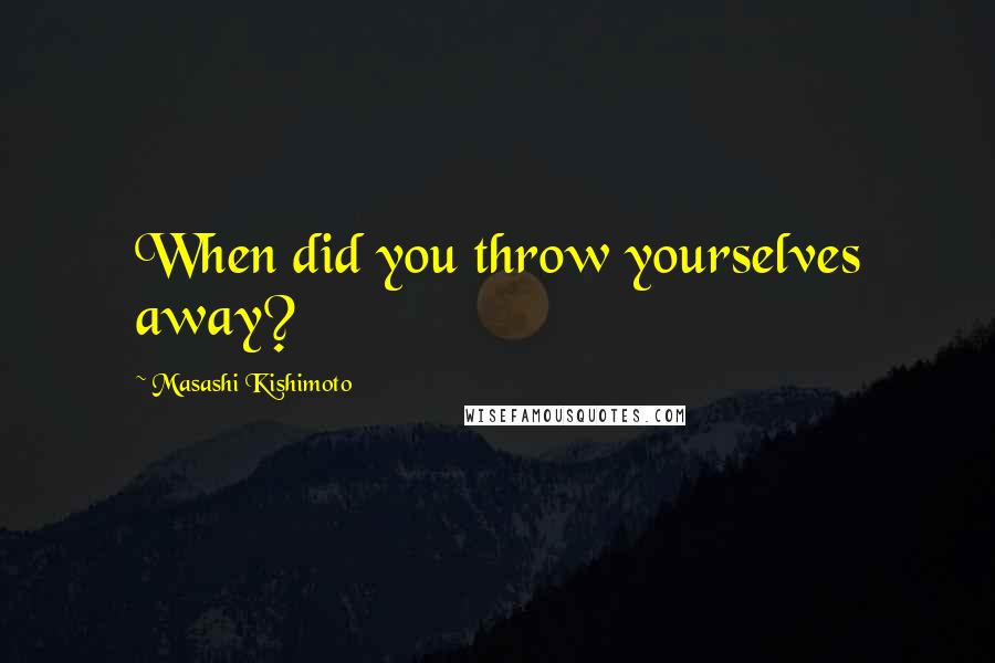 Masashi Kishimoto Quotes: When did you throw yourselves away?