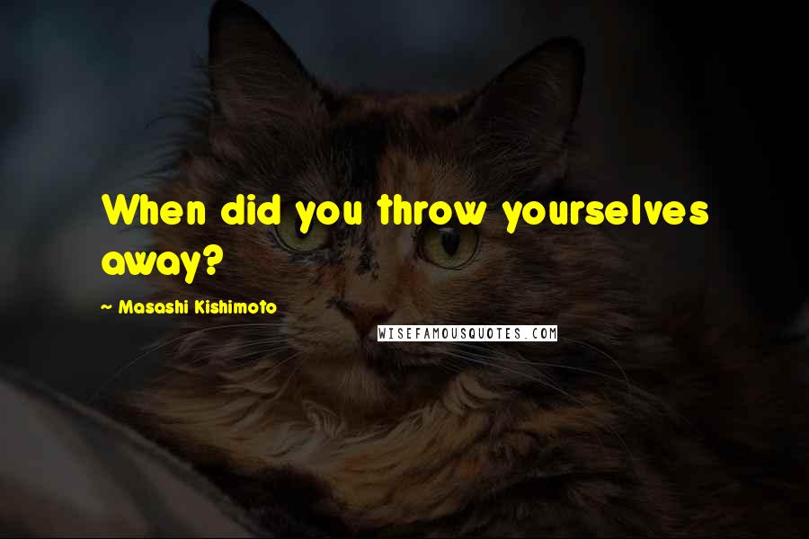 Masashi Kishimoto Quotes: When did you throw yourselves away?