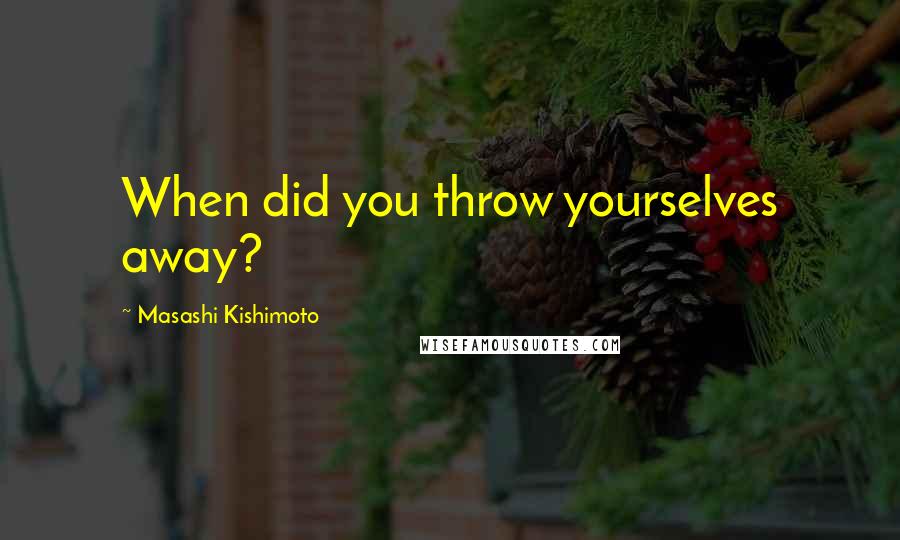 Masashi Kishimoto Quotes: When did you throw yourselves away?