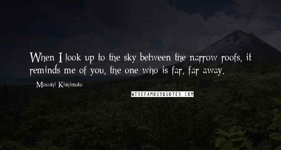Masashi Kishimoto Quotes: When I look up to the sky between the narrow roofs, it reminds me of you, the one who is far, far away.