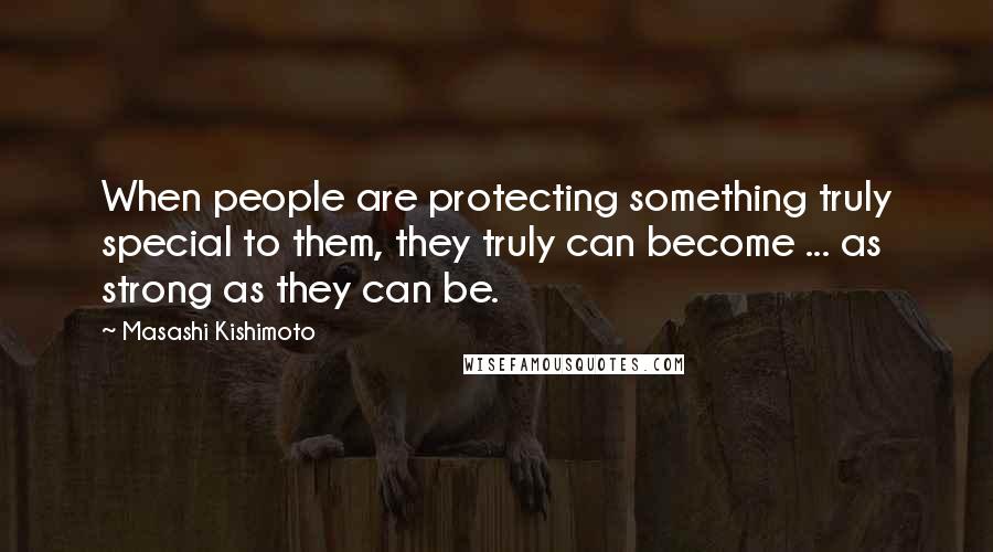 Masashi Kishimoto Quotes: When people are protecting something truly special to them, they truly can become ... as strong as they can be.