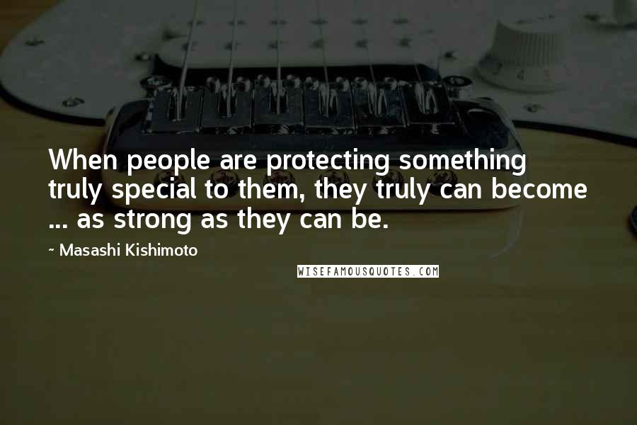 Masashi Kishimoto Quotes: When people are protecting something truly special to them, they truly can become ... as strong as they can be.