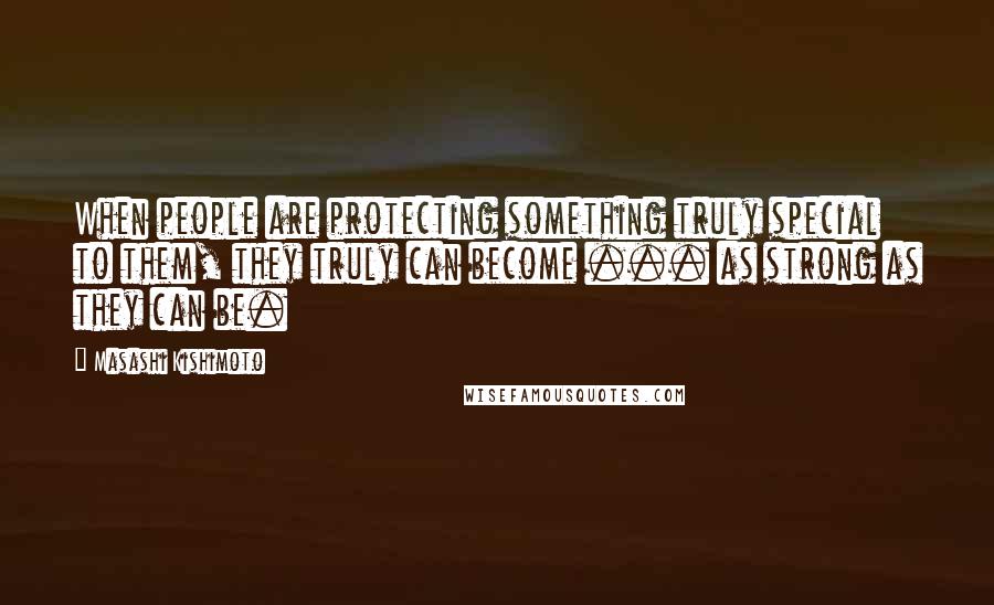 Masashi Kishimoto Quotes: When people are protecting something truly special to them, they truly can become ... as strong as they can be.