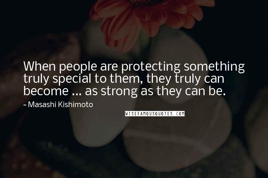 Masashi Kishimoto Quotes: When people are protecting something truly special to them, they truly can become ... as strong as they can be.